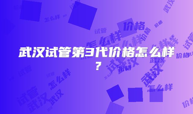 武汉试管第3代价格怎么样？