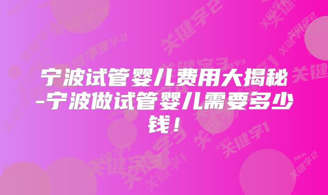 宁波试管婴儿费用大揭秘-宁波做试管婴儿需要多少钱！