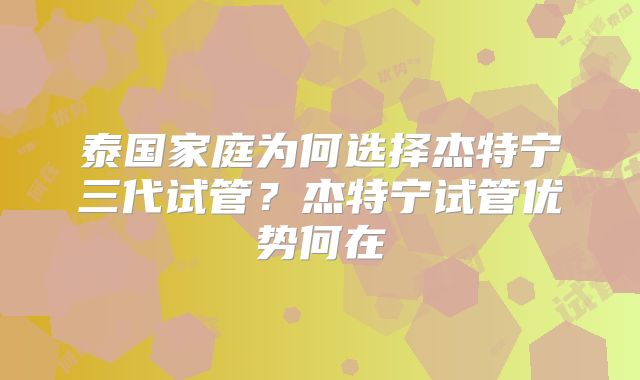 泰国家庭为何选择杰特宁三代试管？杰特宁试管优势何在