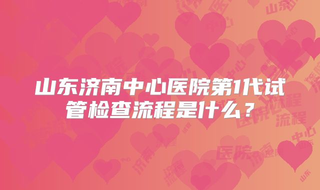 山东济南中心医院第1代试管检查流程是什么？
