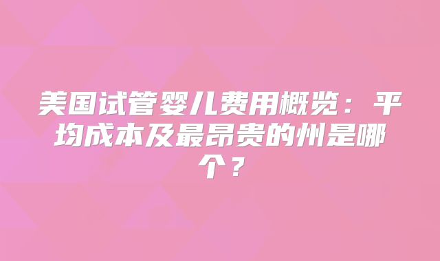 美国试管婴儿费用概览:平均成本及最昂贵的州是哪个?
