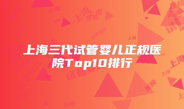 上海三代试管婴儿正规医院Top10排行