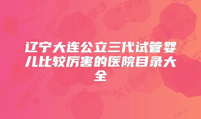 辽宁大连公立三代试管婴儿比较厉害的医院目录大全