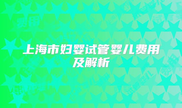 上海市妇婴试管婴儿费用及解析