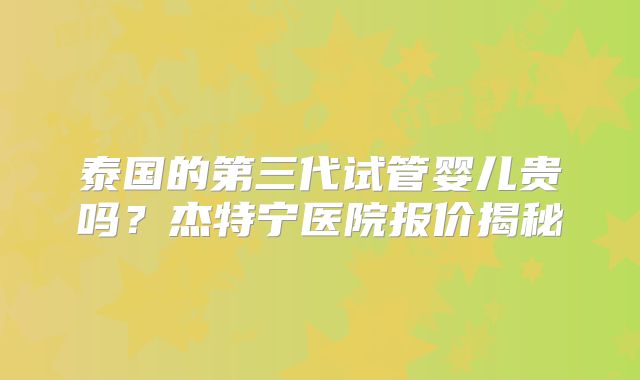 泰国的第三代试管婴儿贵吗？杰特宁医院报价揭秘