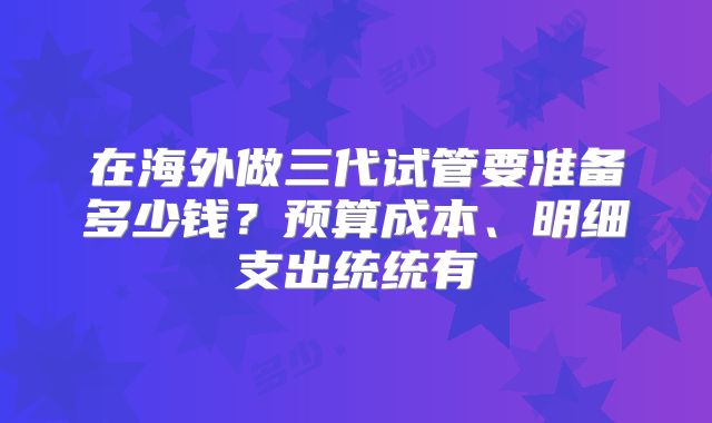 在海外做三代试管要准备多少钱？预算成本、明细支出统统有