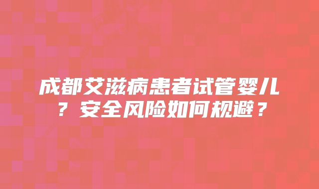 成都艾滋病患者试管婴儿？安全风险如何规避？