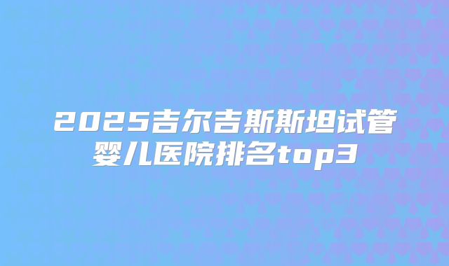 2025吉尔吉斯斯坦试管婴儿医院排名top3