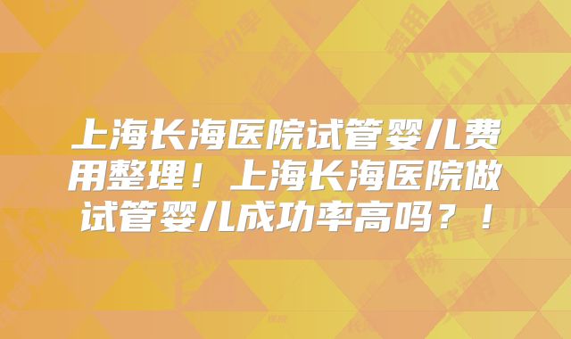 上海长海医院试管婴儿费用整理！上海长海医院做试管婴儿成功率高吗？！