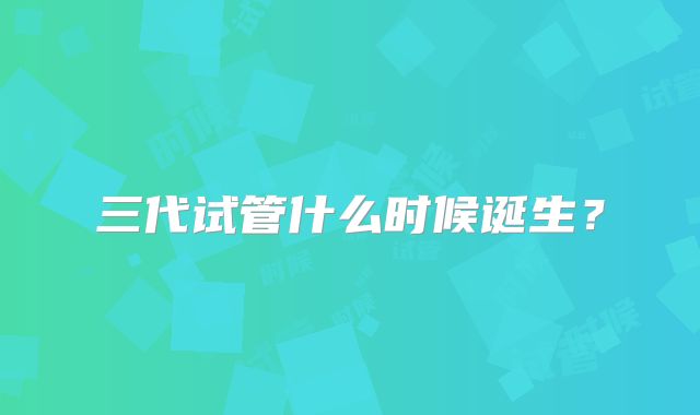 三代试管什么时候诞生？
