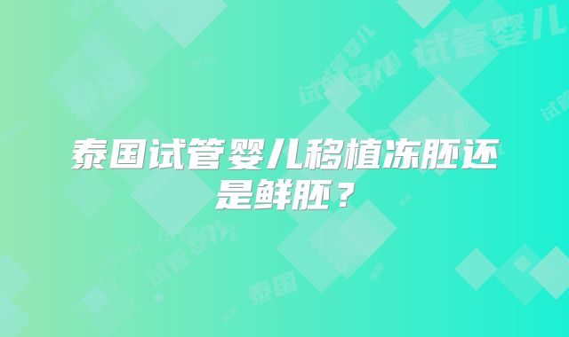 泰国试管婴儿移植冻胚还是鲜胚？