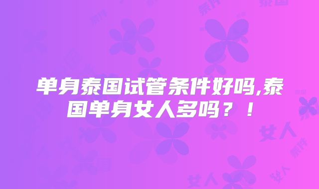 单身泰国试管条件好吗,泰国单身女人多吗？！