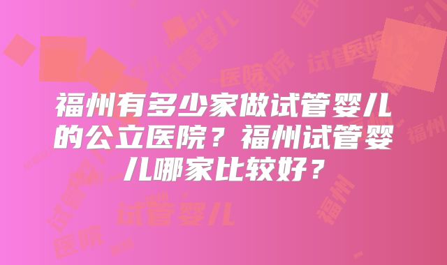 福州有多少家做试管婴儿的公立医院？福州试管婴儿哪家比较好？
