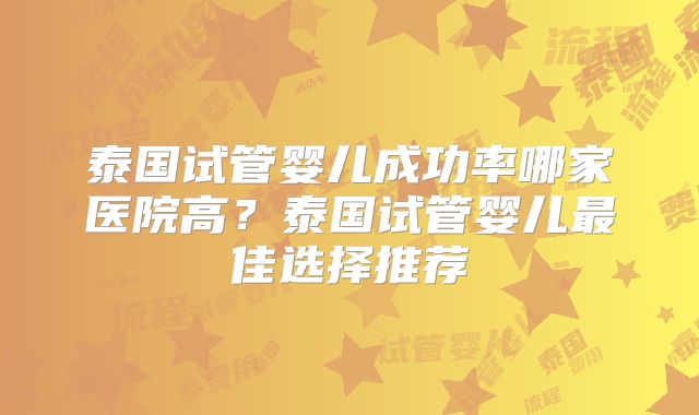 泰国试管婴儿成功率哪家医院高？泰国试管婴儿最佳选择推荐