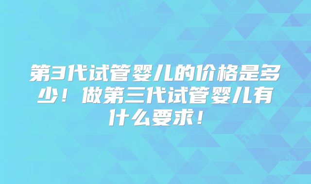 第3代试管婴儿的价格是多少！做第三代试管婴儿有什么要求！