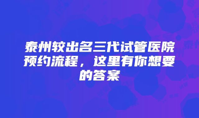泰州较出名三代试管医院预约流程,这里有你想要的答案