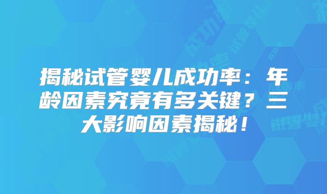 揭秘试管婴儿成功率：年龄因素究竟有多关键？三大影响因素揭秘！