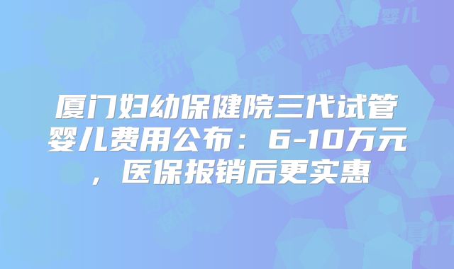 厦门妇幼保健院三代试管婴儿费用公布：6-10万元，医保报销后更实惠