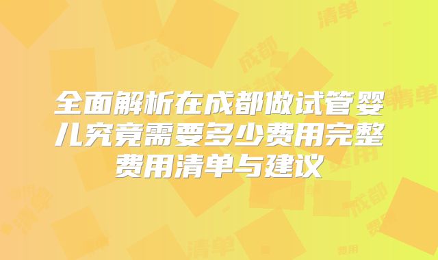 全面解析在成都做试管婴儿究竟需要多少费用完整费用清单与建议