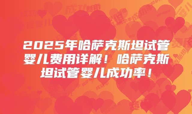 2025年哈萨克斯坦试管婴儿费用详解!哈萨克斯坦试管婴儿成功率!