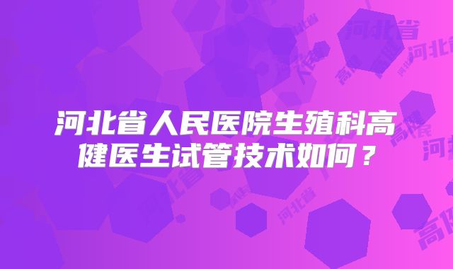 河北省人民医院生殖科高健医生试管技术如何？