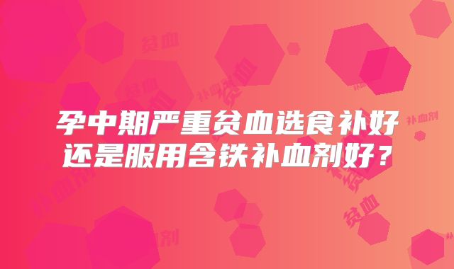 孕中期严重贫血选食补好还是服用含铁补血剂好?