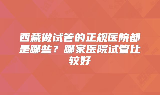 西藏做试管的正规医院都是哪些？哪家医院试管比较好