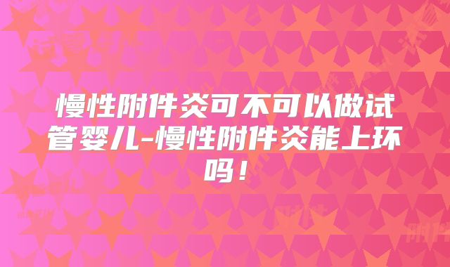 慢性附件炎可不可以做试管婴儿-慢性附件炎能上环吗！