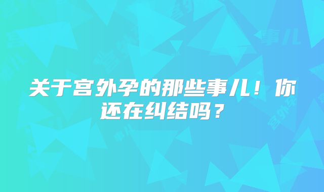关于宫外孕的那些事儿！你还在纠结吗？