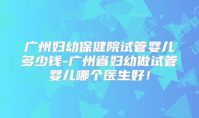 广州妇幼保健院试管婴儿多少钱-广州省妇幼做试管婴儿哪个医生好!