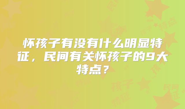 怀孩子有没有什么明显特征，民间有关怀孩子的9大特点？