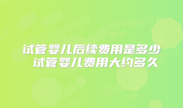 试管婴儿后续费用是多少 试管婴儿费用大约多久