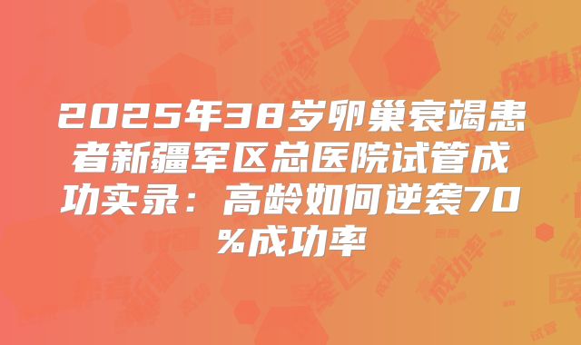 2025年38岁卵巢衰竭患者新疆军区总医院试管成功实录：高龄如何逆袭70%成功率