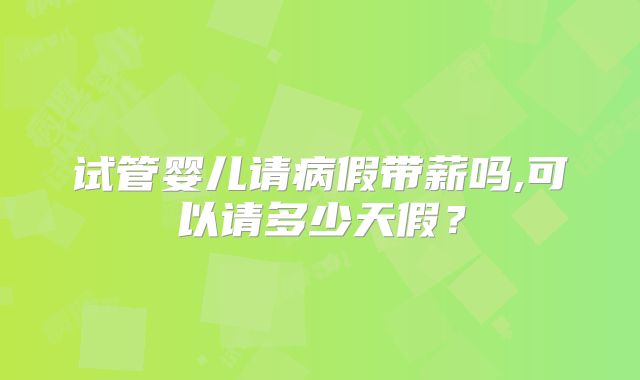 试管婴儿请病假带薪吗,可以请多少天假?