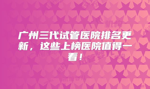 广州三代试管医院排名更新，这些上榜医院值得一看！