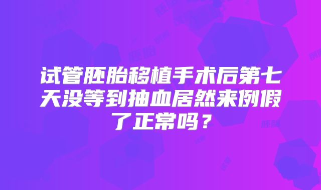 试管胚胎移植手术后第七天没等到抽血居然来例假了正常吗？