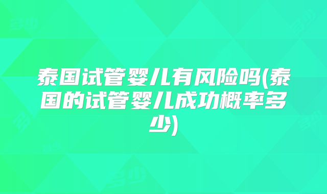 泰国试管婴儿有风险吗(泰国的试管婴儿成功概率多少)