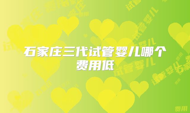 石家庄三代试管婴儿哪个费用低