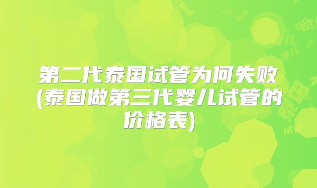 第二代泰国试管为何失败(泰国做第三代婴儿试管的价格表)