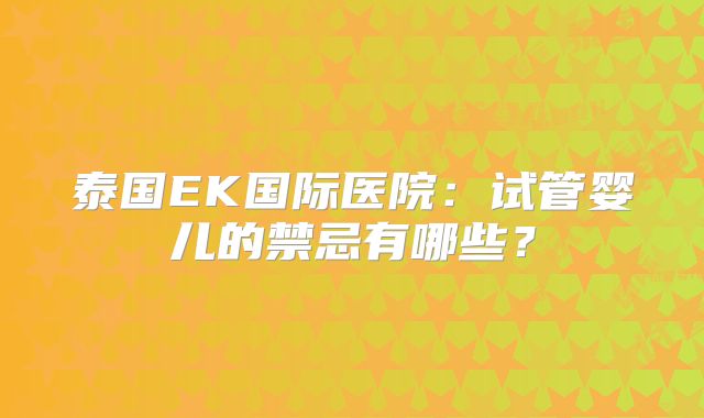 泰国EK国际医院:试管婴儿的禁忌有哪些?