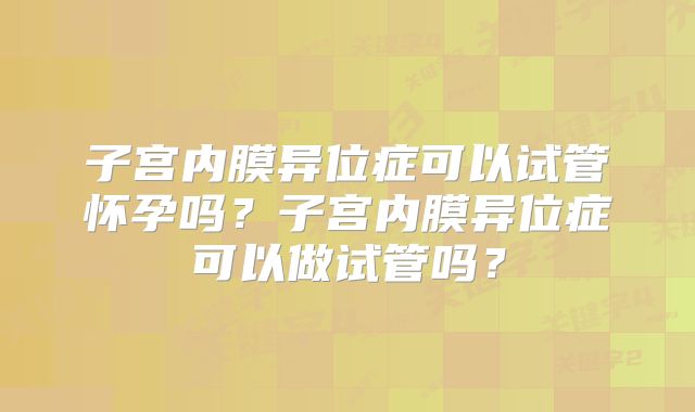 子宫内膜异位症可以试管怀孕吗？子宫内膜异位症可以做试管吗？