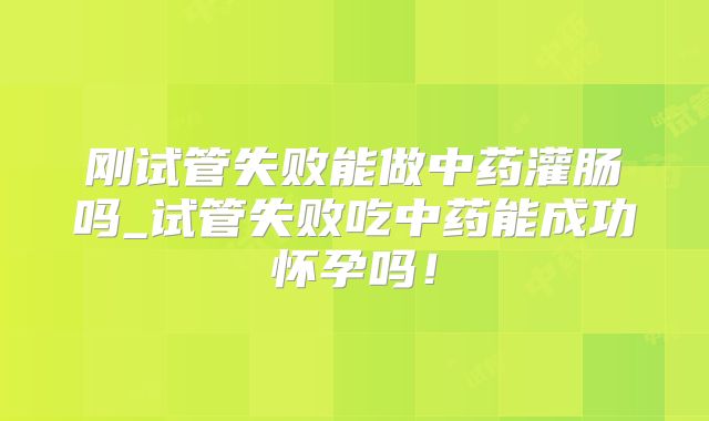 刚试管失败能做中药灌肠吗_试管失败吃中药能成功怀孕吗！