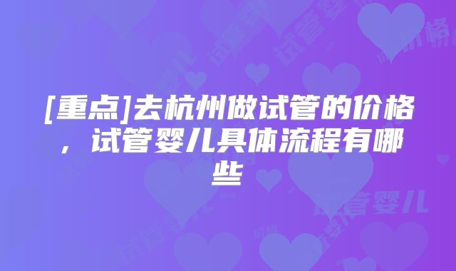 [重点]去杭州做试管的价格，试管婴儿具体流程有哪些
