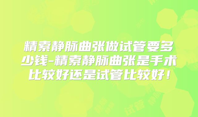 精索静脉曲张做试管要多少钱-精索静脉曲张是手术比较好还是试管比较好!