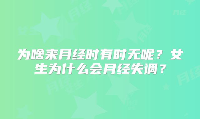 为啥来月经时有时无呢？女生为什么会月经失调？