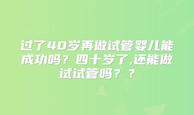 过了40岁再做试管婴儿能成功吗？四十岁了,还能做试试管吗？？