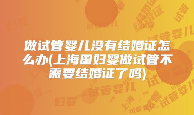 做试管婴儿没有结婚证怎么办(上海国妇婴做试管不需要结婚证了吗)