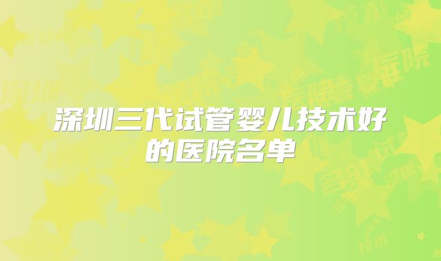 深圳三代试管婴儿技术好的医院名单