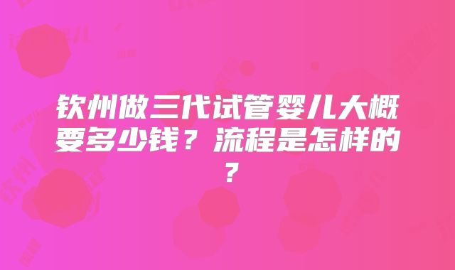 钦州做三代试管婴儿大概要多少钱?流程是怎样的?