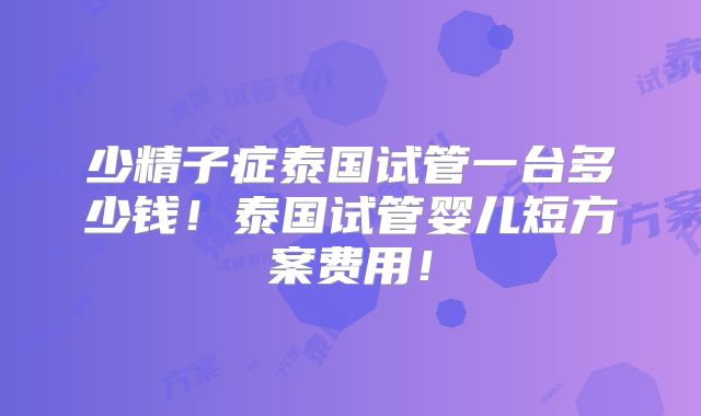 少精子症泰国试管一台多少钱！泰国试管婴儿短方案费用！